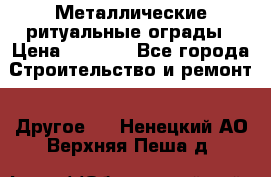 Металлические ритуальные ограды › Цена ­ 1 460 - Все города Строительство и ремонт » Другое   . Ненецкий АО,Верхняя Пеша д.